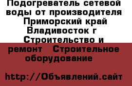 Подогреватель сетевой воды от производителя - Приморский край, Владивосток г. Строительство и ремонт » Строительное оборудование   